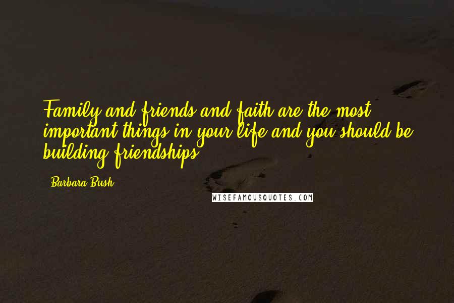 Barbara Bush Quotes: Family and friends and faith are the most important things in your life and you should be building friendships.