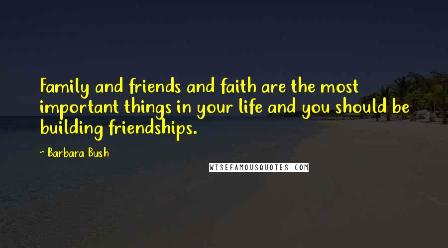 Barbara Bush Quotes: Family and friends and faith are the most important things in your life and you should be building friendships.