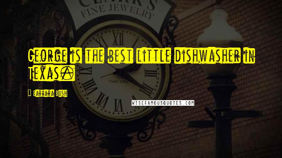 Barbara Bush Quotes: George is the best little dishwasher in Texas.