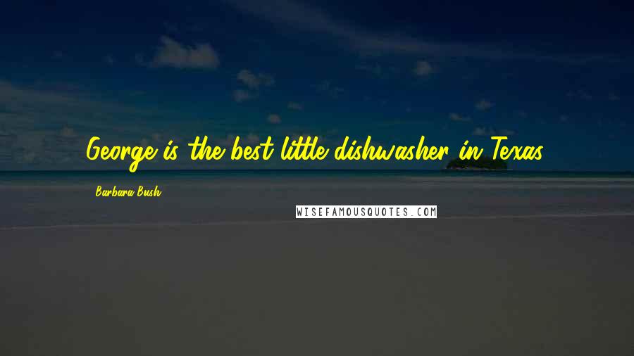 Barbara Bush Quotes: George is the best little dishwasher in Texas.