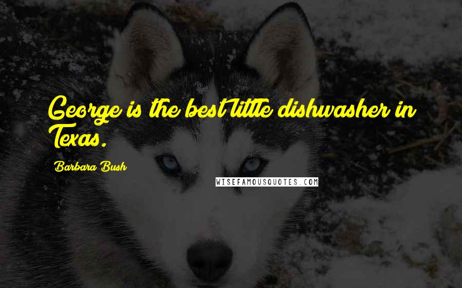 Barbara Bush Quotes: George is the best little dishwasher in Texas.