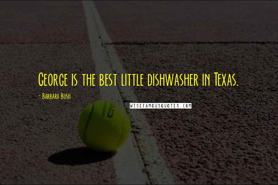 Barbara Bush Quotes: George is the best little dishwasher in Texas.