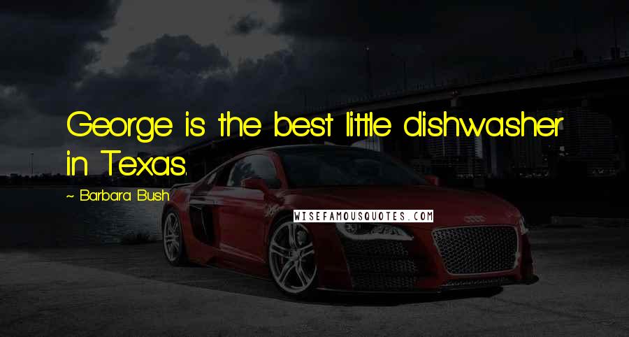 Barbara Bush Quotes: George is the best little dishwasher in Texas.