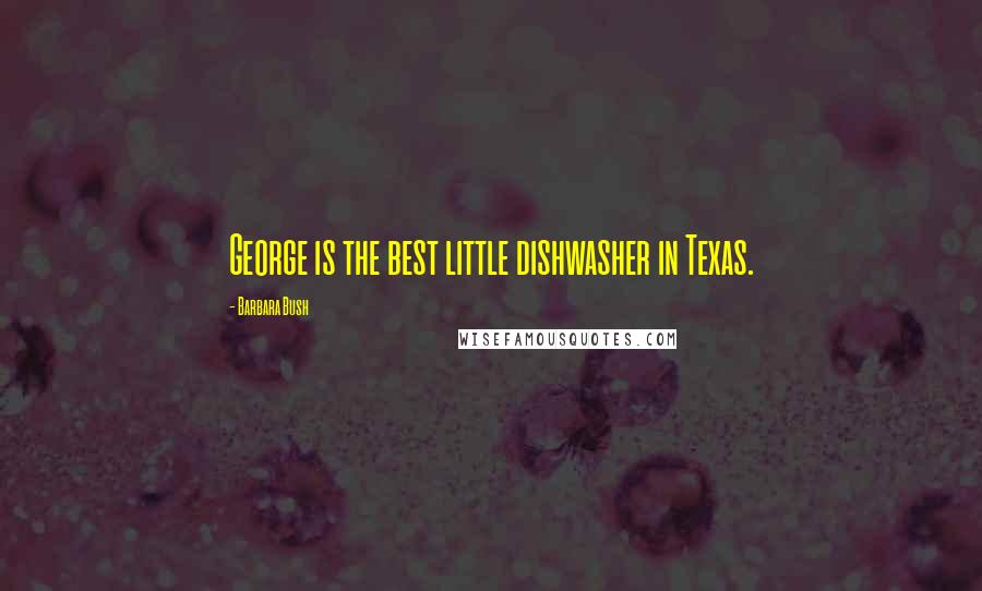 Barbara Bush Quotes: George is the best little dishwasher in Texas.
