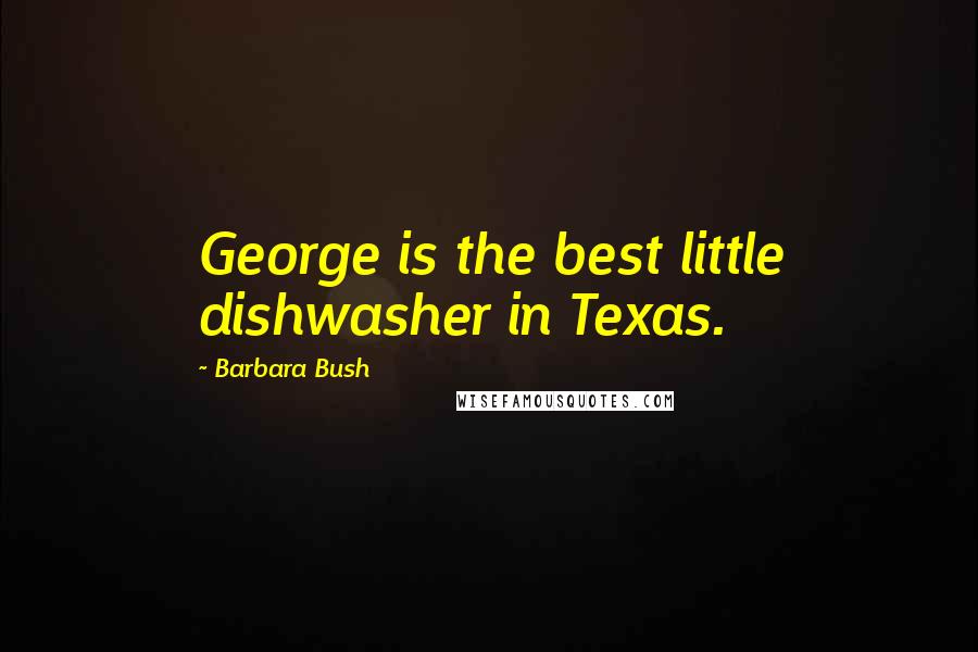 Barbara Bush Quotes: George is the best little dishwasher in Texas.