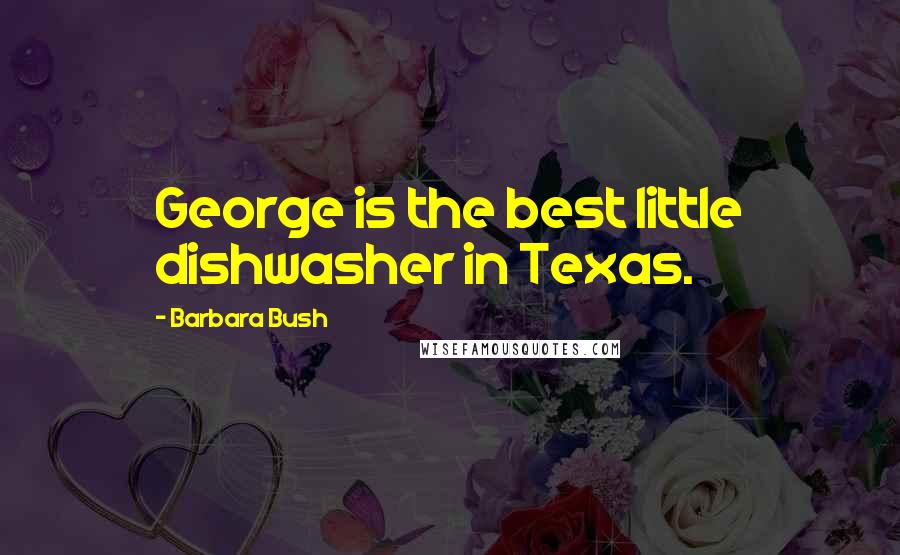 Barbara Bush Quotes: George is the best little dishwasher in Texas.