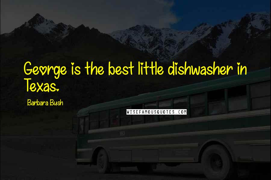 Barbara Bush Quotes: George is the best little dishwasher in Texas.
