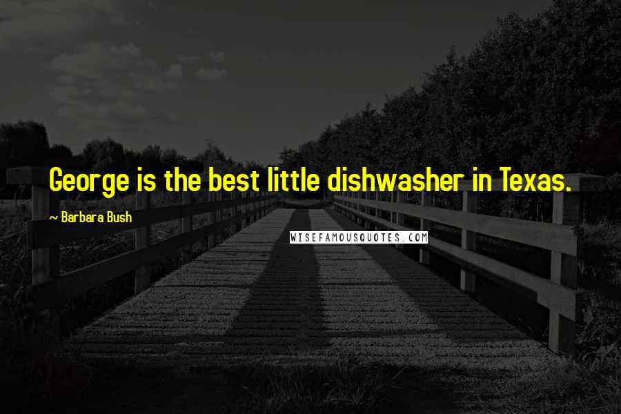 Barbara Bush Quotes: George is the best little dishwasher in Texas.