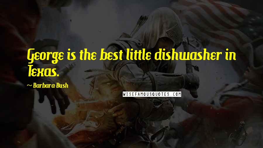 Barbara Bush Quotes: George is the best little dishwasher in Texas.