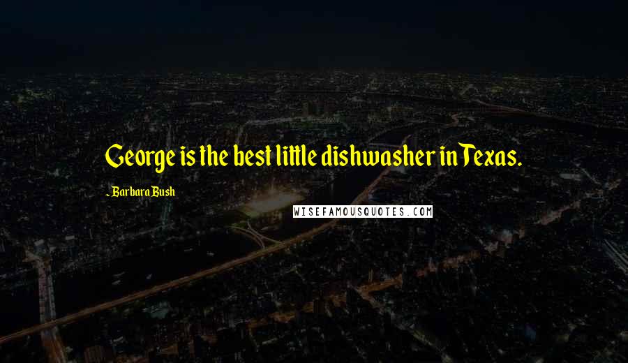 Barbara Bush Quotes: George is the best little dishwasher in Texas.