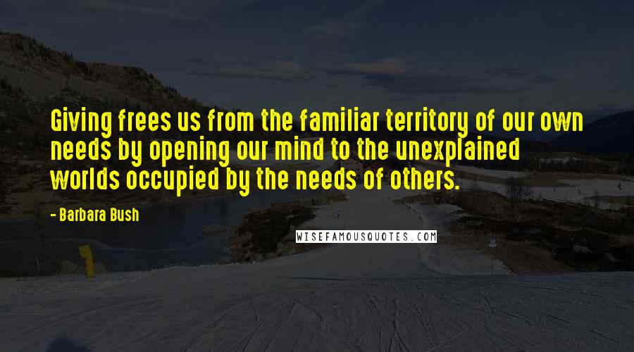 Barbara Bush Quotes: Giving frees us from the familiar territory of our own needs by opening our mind to the unexplained worlds occupied by the needs of others.