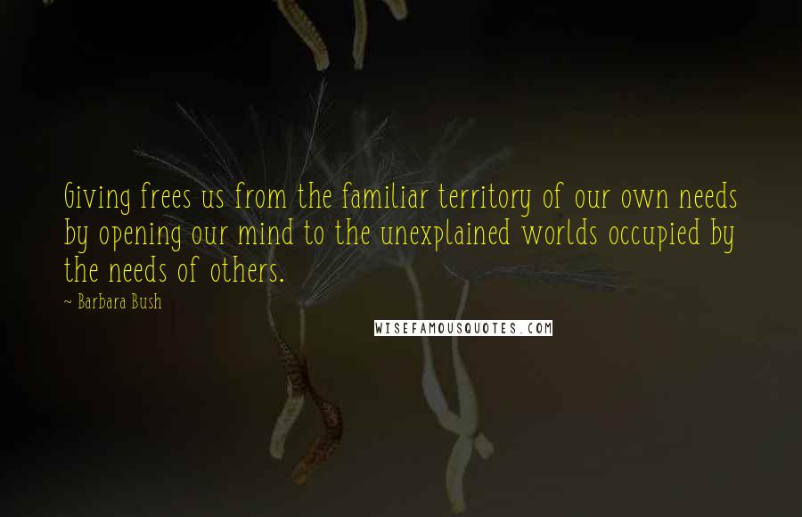 Barbara Bush Quotes: Giving frees us from the familiar territory of our own needs by opening our mind to the unexplained worlds occupied by the needs of others.