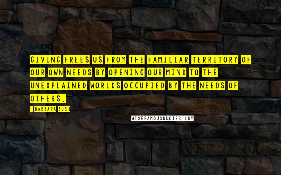 Barbara Bush Quotes: Giving frees us from the familiar territory of our own needs by opening our mind to the unexplained worlds occupied by the needs of others.