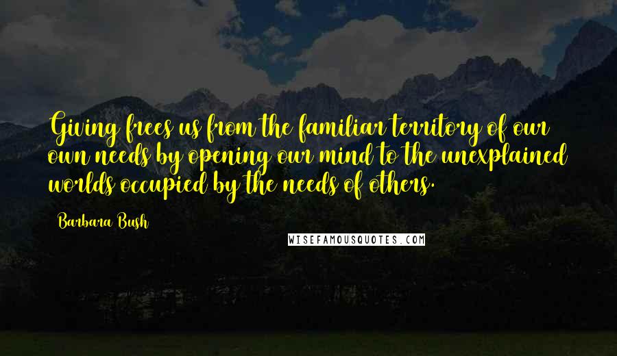 Barbara Bush Quotes: Giving frees us from the familiar territory of our own needs by opening our mind to the unexplained worlds occupied by the needs of others.