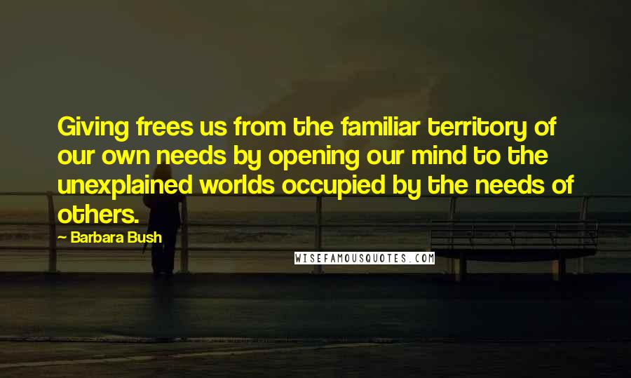 Barbara Bush Quotes: Giving frees us from the familiar territory of our own needs by opening our mind to the unexplained worlds occupied by the needs of others.