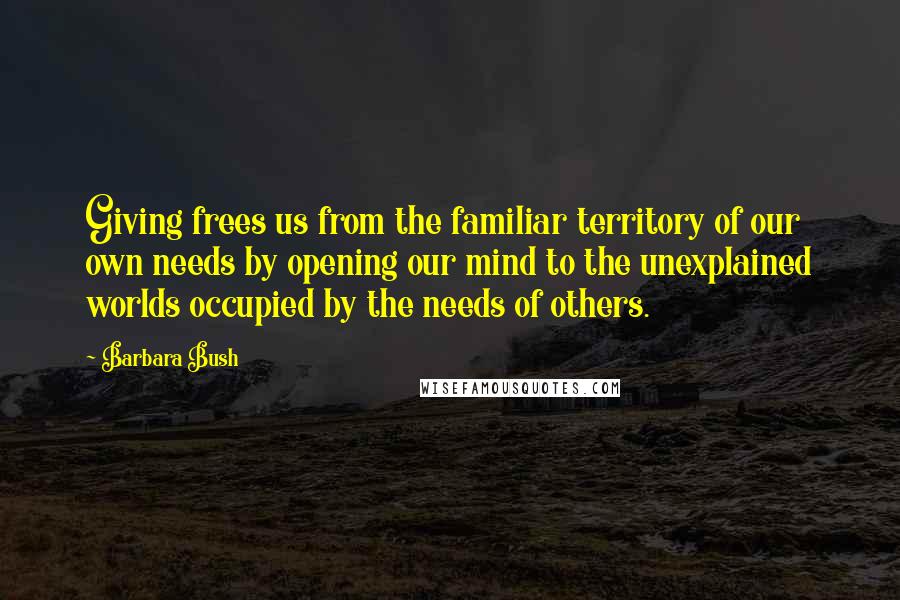 Barbara Bush Quotes: Giving frees us from the familiar territory of our own needs by opening our mind to the unexplained worlds occupied by the needs of others.