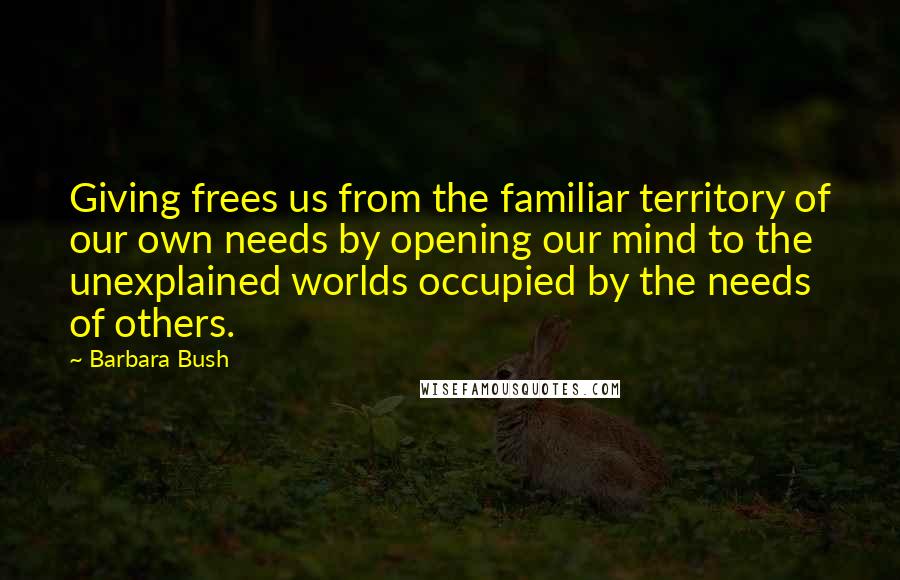 Barbara Bush Quotes: Giving frees us from the familiar territory of our own needs by opening our mind to the unexplained worlds occupied by the needs of others.