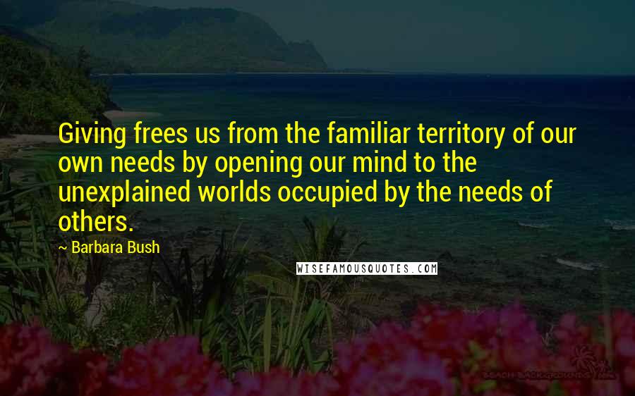 Barbara Bush Quotes: Giving frees us from the familiar territory of our own needs by opening our mind to the unexplained worlds occupied by the needs of others.