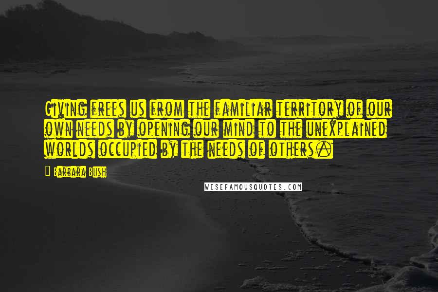 Barbara Bush Quotes: Giving frees us from the familiar territory of our own needs by opening our mind to the unexplained worlds occupied by the needs of others.