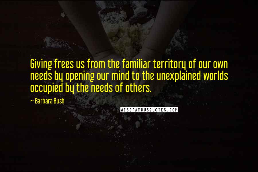 Barbara Bush Quotes: Giving frees us from the familiar territory of our own needs by opening our mind to the unexplained worlds occupied by the needs of others.