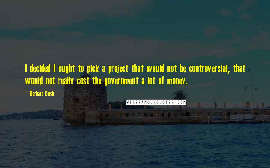 Barbara Bush Quotes: I decided I ought to pick a project that would not be controversial, that would not really cost the government a lot of money.