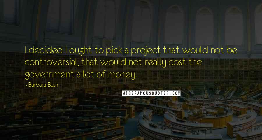 Barbara Bush Quotes: I decided I ought to pick a project that would not be controversial, that would not really cost the government a lot of money.