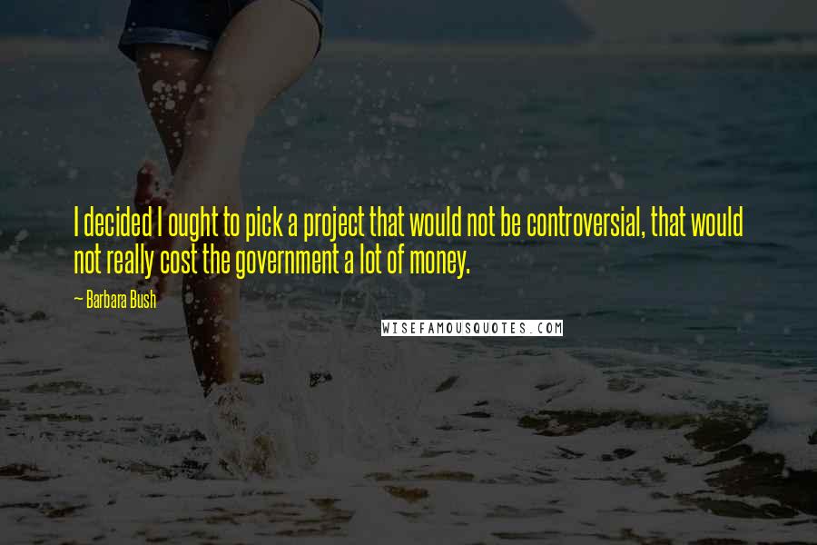 Barbara Bush Quotes: I decided I ought to pick a project that would not be controversial, that would not really cost the government a lot of money.