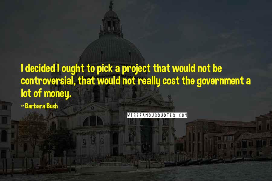 Barbara Bush Quotes: I decided I ought to pick a project that would not be controversial, that would not really cost the government a lot of money.