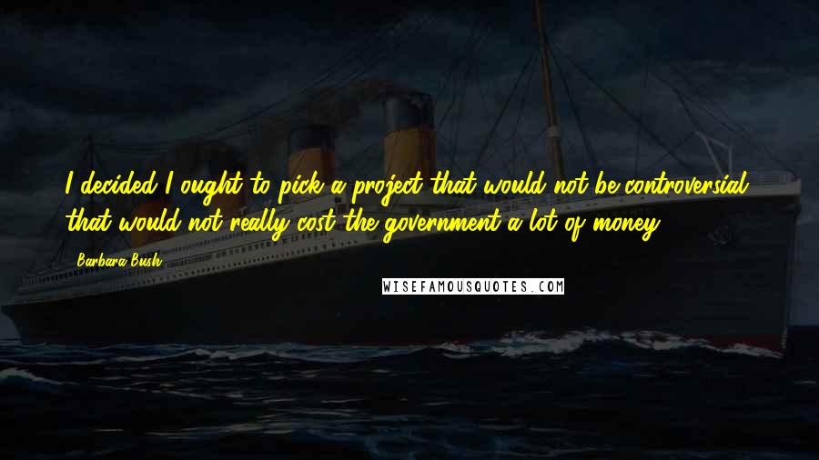 Barbara Bush Quotes: I decided I ought to pick a project that would not be controversial, that would not really cost the government a lot of money.