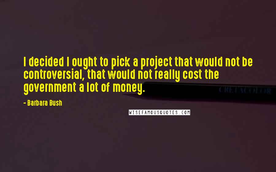 Barbara Bush Quotes: I decided I ought to pick a project that would not be controversial, that would not really cost the government a lot of money.