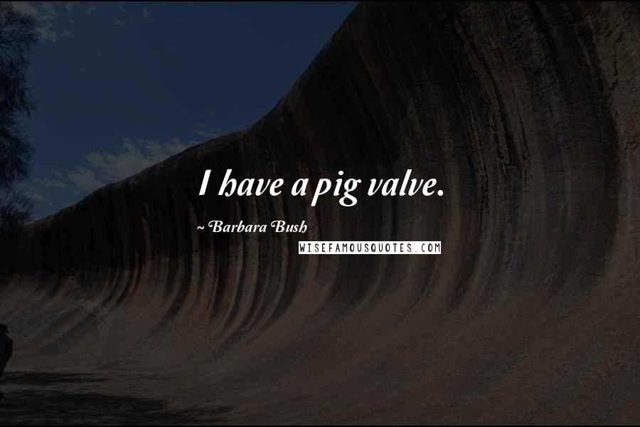 Barbara Bush Quotes: I have a pig valve.