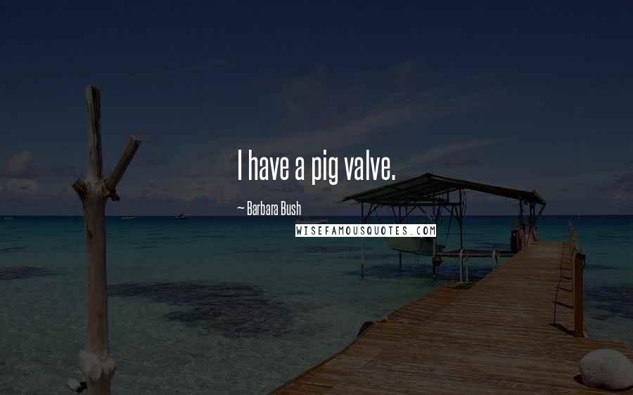 Barbara Bush Quotes: I have a pig valve.