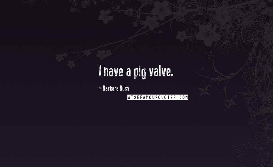 Barbara Bush Quotes: I have a pig valve.