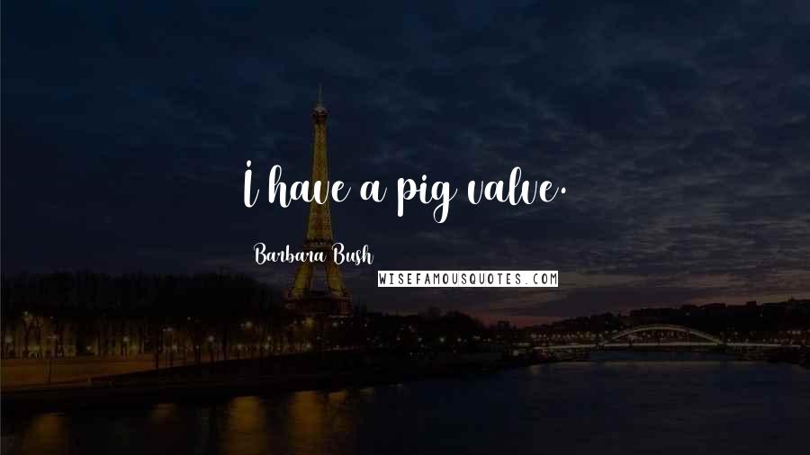 Barbara Bush Quotes: I have a pig valve.