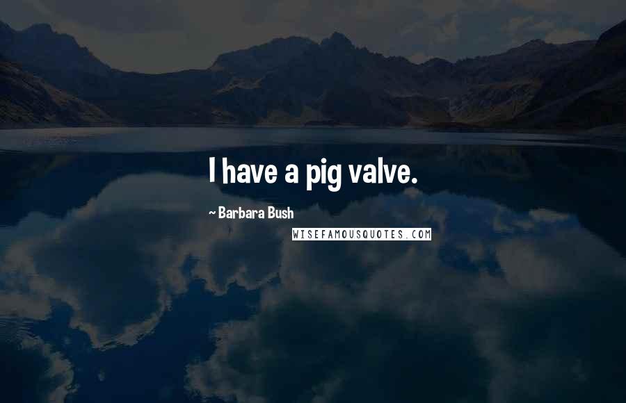 Barbara Bush Quotes: I have a pig valve.