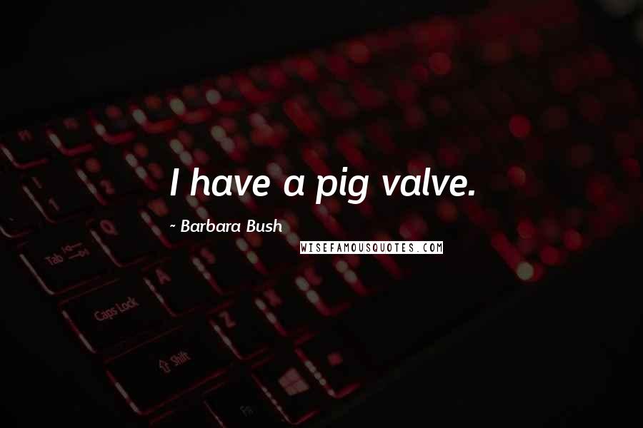 Barbara Bush Quotes: I have a pig valve.
