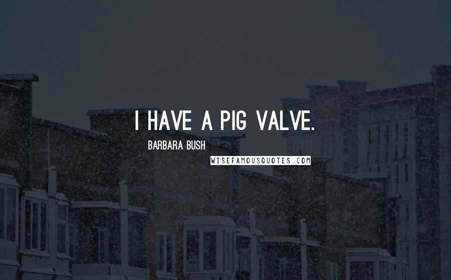 Barbara Bush Quotes: I have a pig valve.