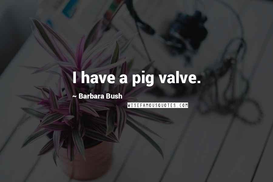 Barbara Bush Quotes: I have a pig valve.