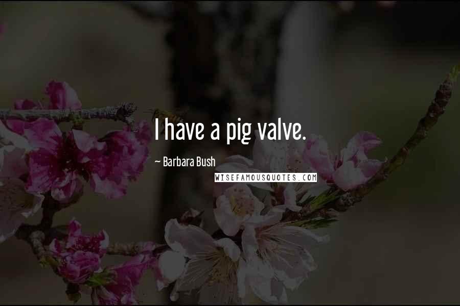 Barbara Bush Quotes: I have a pig valve.