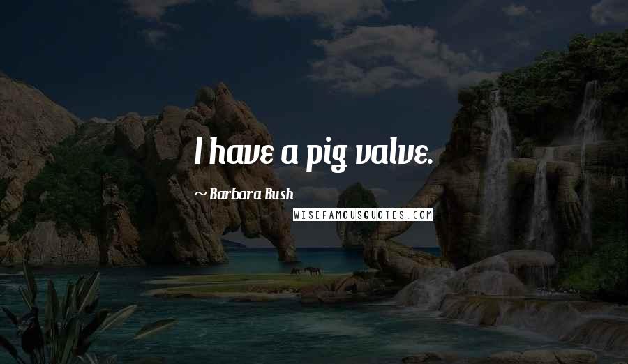 Barbara Bush Quotes: I have a pig valve.