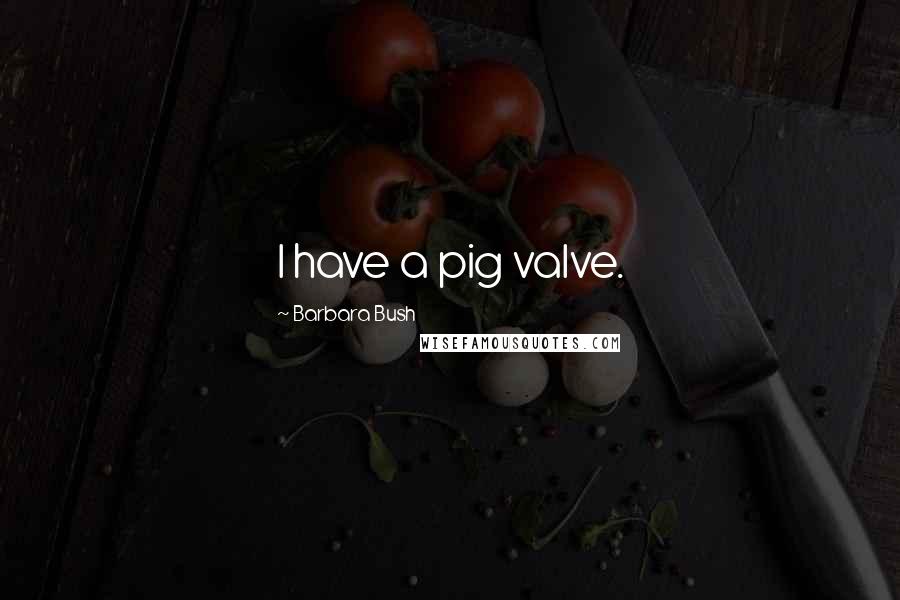 Barbara Bush Quotes: I have a pig valve.
