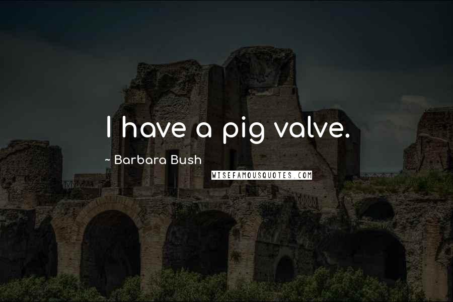 Barbara Bush Quotes: I have a pig valve.