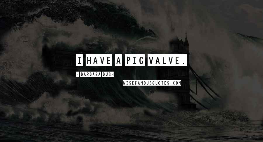Barbara Bush Quotes: I have a pig valve.