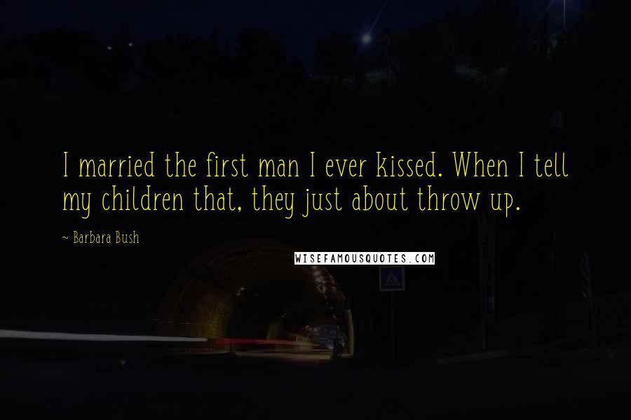 Barbara Bush Quotes: I married the first man I ever kissed. When I tell my children that, they just about throw up.