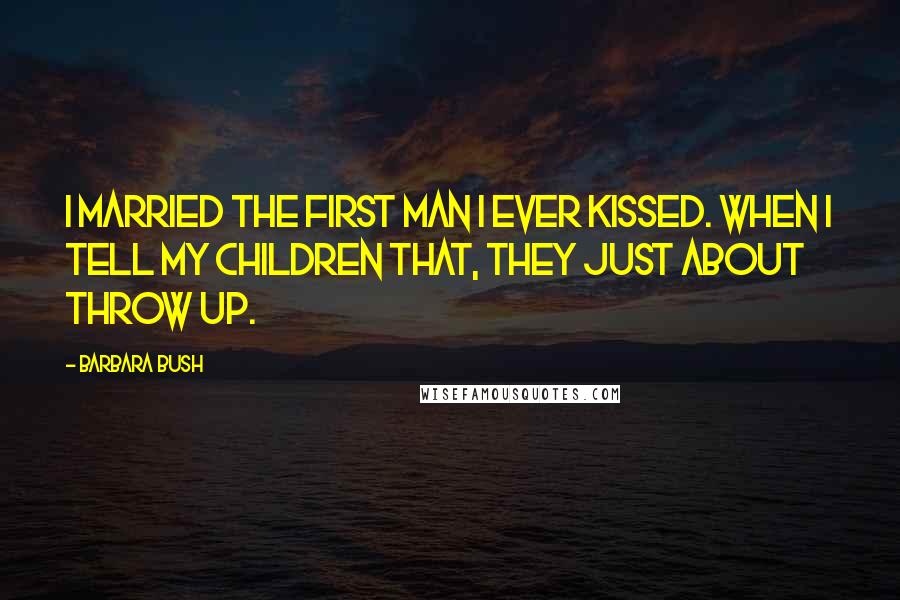 Barbara Bush Quotes: I married the first man I ever kissed. When I tell my children that, they just about throw up.