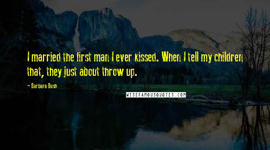Barbara Bush Quotes: I married the first man I ever kissed. When I tell my children that, they just about throw up.