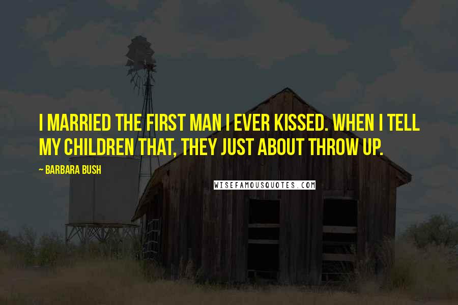 Barbara Bush Quotes: I married the first man I ever kissed. When I tell my children that, they just about throw up.