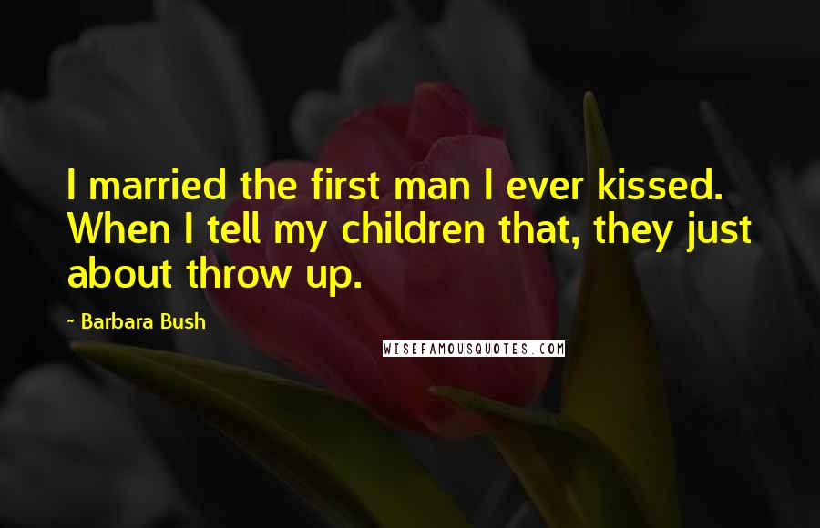 Barbara Bush Quotes: I married the first man I ever kissed. When I tell my children that, they just about throw up.