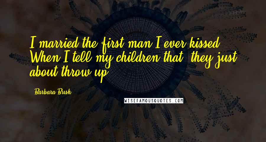 Barbara Bush Quotes: I married the first man I ever kissed. When I tell my children that, they just about throw up.