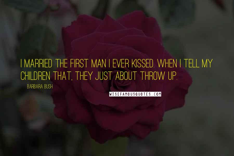 Barbara Bush Quotes: I married the first man I ever kissed. When I tell my children that, they just about throw up.